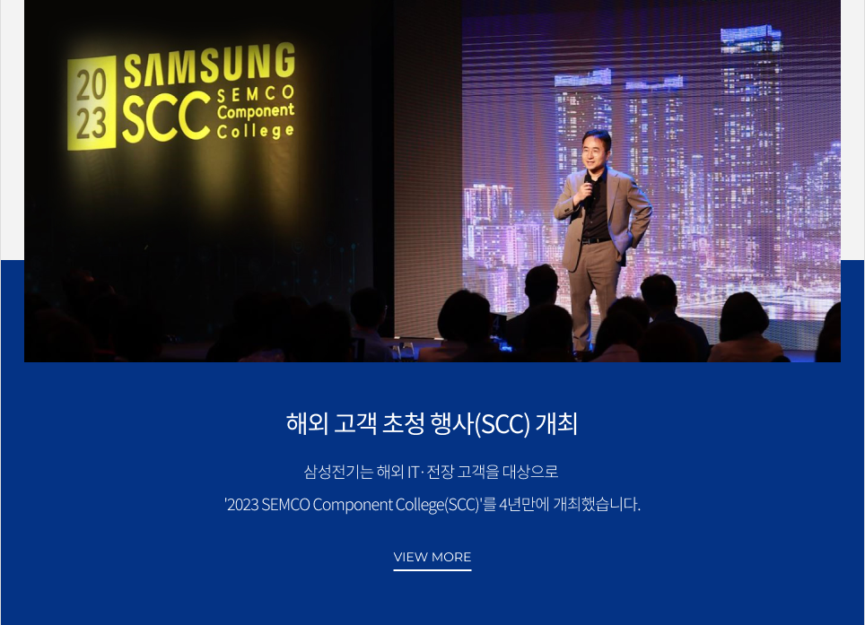 해외 고객 초청 행사(SCC) 개최 삼성전기는 해외 IT·전장 고객을 대상으로 '2023 SEMCO Component College(SCC)'를 4년만에 개최했습니다. VIEW MORE
